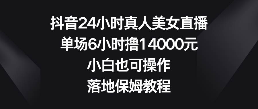 抖音24小时真人美女直播,单场6小时撸14000元,小白也可操作,落地保姆教程网创吧-网创项目资源站-副业项目-创业项目-搞钱项目网创吧
