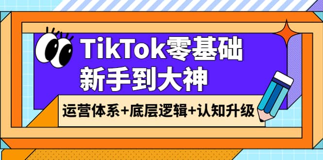 TikTok零基础新手到大神:运营体系+底层逻辑+认知升级(9节系列课)网创吧-网创项目资源站-副业项目-创业项目-搞钱项目网创吧