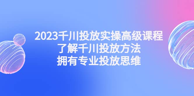 2023千川投放实操高级课程:了解千川投放方法,拥有专业投放思维网创吧-网创项目资源站-副业项目-创业项目-搞钱项目网创吧