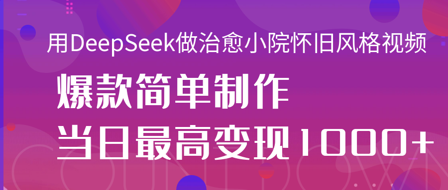 用DeepSeek做治愈小院怀旧风格视频，爆款轻松制作，当日最高变现1000+网创吧-网创项目资源站-副业项目-创业项目-搞钱项目网创吧