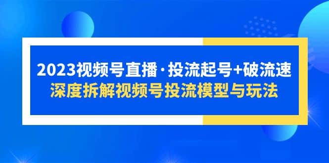 2023视频号直播·投流起号+破流速，深度拆解视频号投流模型与玩法网创吧-网创项目资源站-副业项目-创业项目-搞钱项目网创吧