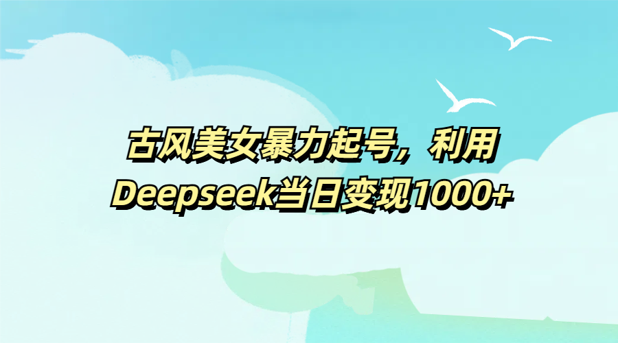 古风美女暴力起号，利用Deepseek当日变现1000+网创吧-网创项目资源站-副业项目-创业项目-搞钱项目网创吧