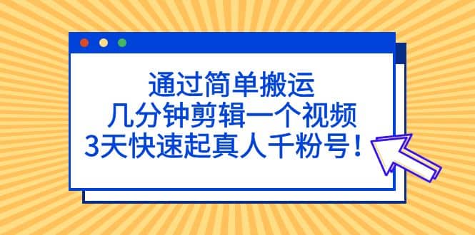 通过简单搬运,几分钟剪辑一个视频,3天快速起真人千粉号网创吧-网创项目资源站-副业项目-创业项目-搞钱项目网创吧
