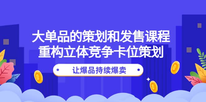 大单品的策划和发售课程:重构立体竞争卡位策划,让爆品持续爆卖网创吧-网创项目资源站-副业项目-创业项目-搞钱项目网创吧