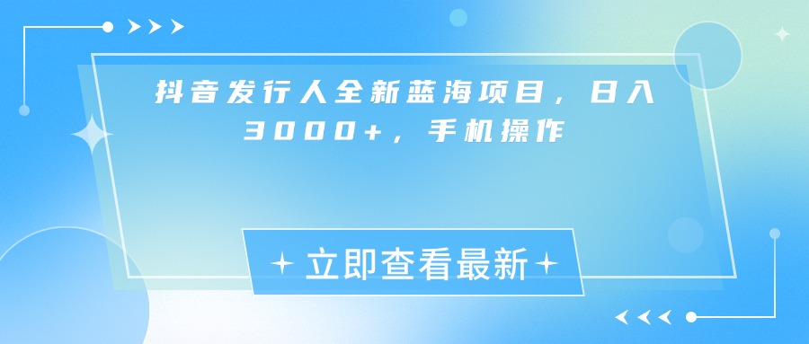 抖音发行人全新蓝海项目，日入3000+，手机操作网创吧-网创项目资源站-副业项目-创业项目-搞钱项目网创吧