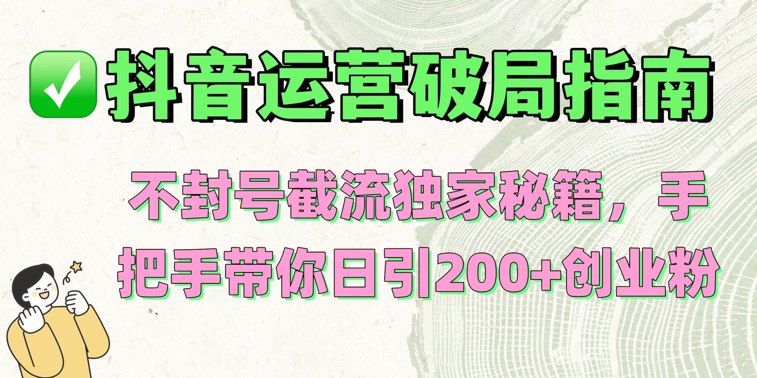 抖音运营破局指南！不封号截流独家秘籍，手把手带你日引200+创业粉网创吧-网创项目资源站-副业项目-创业项目-搞钱项目网创吧
