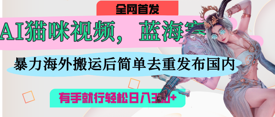 AI猫咪视频蓝海赛道，操作简单，直接海外搬运，简单去重，操作简单，有手就行日入500+网创吧-网创项目资源站-副业项目-创业项目-搞钱项目网创吧