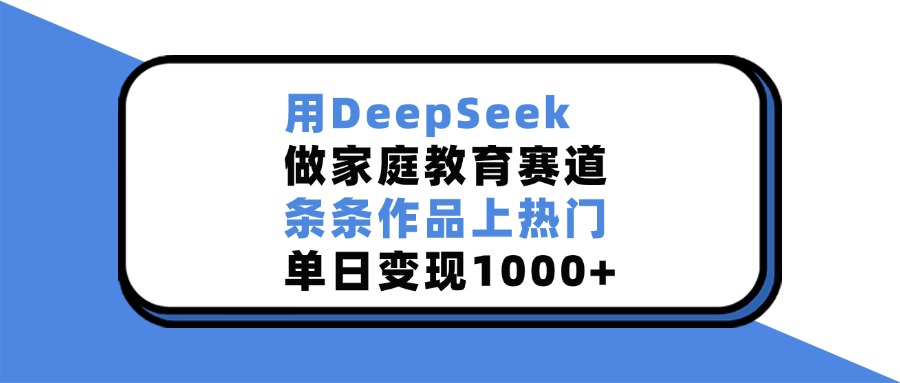 用DeepSeek，做家庭教育赛道，条条作品上热门，单日变现1000+网创吧-网创项目资源站-副业项目-创业项目-搞钱项目网创吧