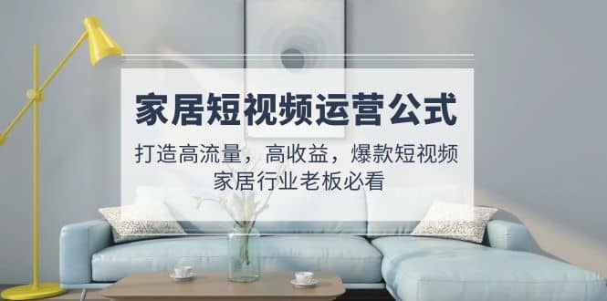 家居短视频运营公式：打造高流量，高收益，爆款短视频 家居行业老板必看网创吧-网创项目资源站-副业项目-创业项目-搞钱项目网创吧