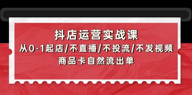 抖店运营实战课：从0-1起店/不直播/不投流/不发视频/商品卡自然流出单网创吧-网创项目资源站-副业项目-创业项目-搞钱项目网创吧