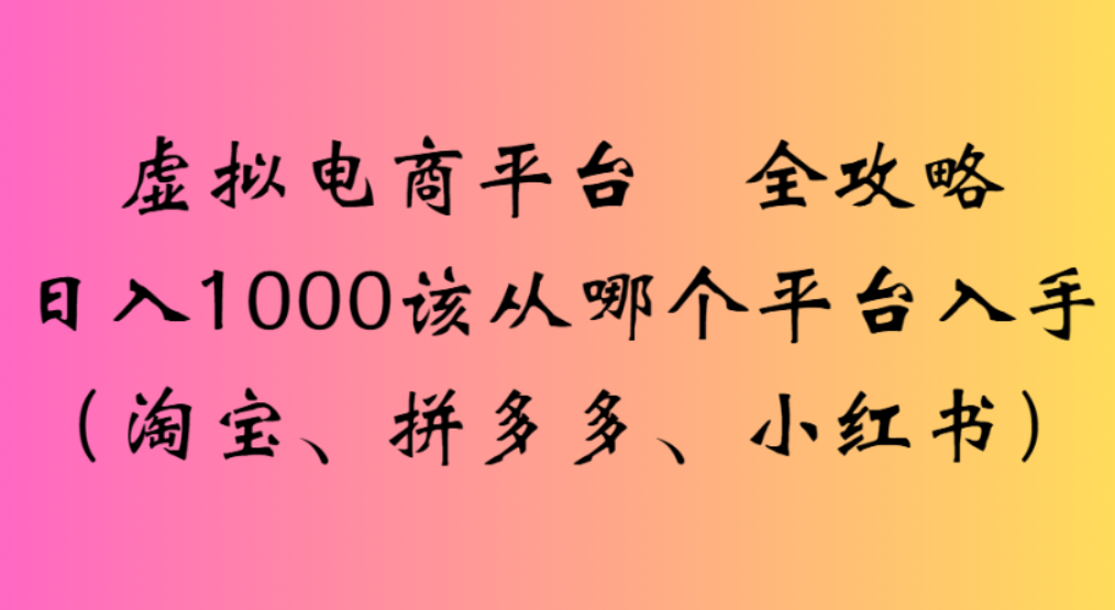虚拟电商平台，该从哪个平台入手(淘宝、拼多多、小红书)全攻略日入1000网创吧-网创项目资源站-副业项目-创业项目-搞钱项目网创吧
