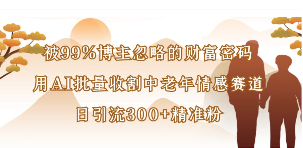 被99%博主忽略的财富密码，用AI批量收割中老年情感赛道，日引流300+精准粉网创吧-网创项目资源站-副业项目-创业项目-搞钱项目网创吧